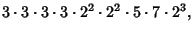 $\displaystyle 3\cdot 3\cdot 3\cdot 3\cdot 2^2\cdot 2^2\cdot 5\cdot 7\cdot 2^3,$