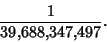 \begin{displaymath}
{1\over 39{,}688{,}347{,}497}.
\end{displaymath}