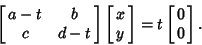 \begin{displaymath}
\left[{\matrix{a-t & b\cr c & d-t\cr}}\right]\left[{\matrix{x\cr y\cr}}\right] = t\left[{\matrix{0\cr 0\cr}}\right].
\end{displaymath}