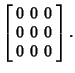 $\displaystyle \left[\begin{array}{ccc}0 & 0 & 0\\  0 & 0 & 0\\  0 & 0 & 0\end{array}\right].$