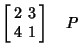 $\displaystyle \left[\begin{array}{cc}2 & 3\\  4 & 1\end{array}\right]\quad P$