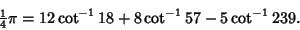 \begin{displaymath}
{\textstyle{1\over 4}}\pi = 12\cot^{-1}18+8\cot^{-1}57-5\cot^{-1}239.
\end{displaymath}