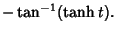 $\displaystyle -\tan^{-1}(\tanh t).$