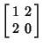 $\displaystyle \left[\begin{array}{cc}1 & 2\\  2 & 0\end{array}\right]$