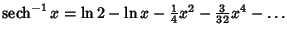 $\mathop{\rm sech}\nolimits ^{-1} x =\ln 2-\ln x-{\textstyle{1\over 4}}x^2-{\textstyle{3\over 32}} x^4 -\ldots$