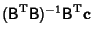 $\displaystyle ({\hbox{\sf B}}^{\rm T}{\hbox{\sf B}})^{-1}{\hbox{\sf B}}^{\rm T}{\bf c}$