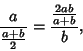 \begin{displaymath}
{a\over {a+b\over 2}} = {{2ab\over a+b}\over b},
\end{displaymath}