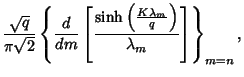 $\displaystyle {\sqrt{q}\over\pi\sqrt{2}}\left\{{{d\over dm} \left[{\sinh\left({K\lambda_m\over q}\right)\over\lambda_m}\right]}\right\}_{m=n},$
