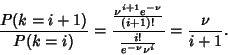 \begin{displaymath}
{P(k=i+1)\over P(k=i)} = {{\nu^{i+1}e^{-\nu}\over(i+1)!}\over{i!\over e^{-\nu}\nu^i}}
= {\nu\over i+1}.
\end{displaymath}