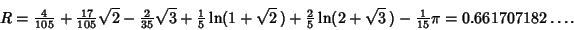 \begin{displaymath}
R={\textstyle{4\over 105}}+{\textstyle{17\over 105}}\sqrt{2}...
...ln(2+\sqrt{3}\,)-{\textstyle{1\over 15}}\pi=0.661707182\ldots.
\end{displaymath}