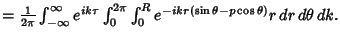 $ = {1\over 2\pi} \int_{-\infty}^\infty e^{ik\tau}\int_0^{2\pi}\int_0^R e^{-ikr(\sin\theta-p\cos\theta)}r\,dr\,d\theta\,dk.$