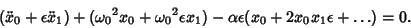 \begin{displaymath}
(\ddot x_0+\epsilon\ddot x_1)+({\omega_0}^2x_0+{\omega_0}^2\epsilon x_1)-\alpha\epsilon(x_0+2x_0x_1\epsilon+\ldots)=0.
\end{displaymath}