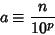 \begin{displaymath}
a\equiv {n\over 10^p}
\end{displaymath}