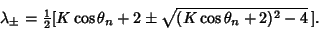 \begin{displaymath}
\lambda_\pm = {\textstyle{1\over 2}}[K\cos\theta_n+2\pm\sqrt{(K\cos\theta_n+2)^2-4}\,].
\end{displaymath}