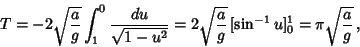 \begin{displaymath}
T=-2\sqrt{a\over g}\int_1^0 {du\over\sqrt{1-u^2}} = 2\sqrt{a\over g}\, [\sin^{-1}u]^1_0 = \pi\sqrt{a\over g}\,,
\end{displaymath}