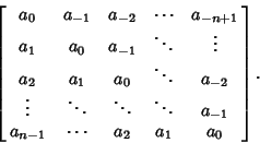 \begin{displaymath}
\left[{\matrix{
a_0 & a_{-1} & a_{-2} & \cdots & a_{-n+1}\c...
...s & a_{-1}\cr
a_{n-1} & \cdots & a_2 & a_1 & a_0\cr}}\right].
\end{displaymath}