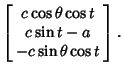 $\displaystyle \left[\begin{array}{c}c\cos\theta\cos t\\  c\sin t-a\\  -c\sin\theta\cos t\end{array}\right].$